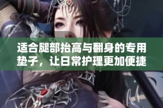 适合腿部抬高与翻身的专用垫子，让日常护理更加便捷