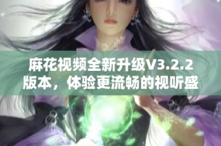 麻花视频全新升级V3.2.2版本，体验更流畅的视听盛宴