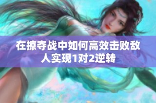 在掠夺战中如何高效击败敌人实现1对2逆转