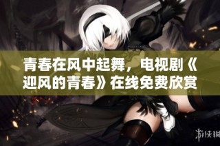 青春在风中起舞，电视剧《迎风的青春》在线免费欣赏