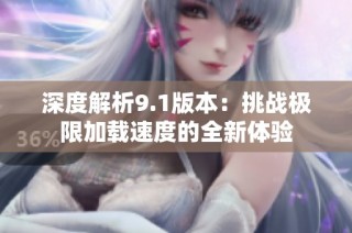 深度解析9.1版本：挑战极限加载速度的全新体验