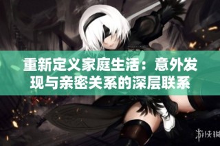 重新定义家庭生活：意外发现与亲密关系的深层联系