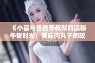 《小喜与爸爸李叔叔的温馨午餐时光：美味肉丸子的故事》