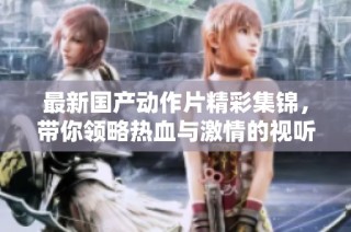 最新国产动作片精彩集锦，带你领略热血与激情的视听盛宴