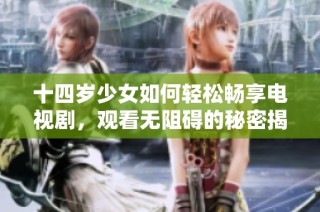十四岁少女如何轻松畅享电视剧，观看无阻碍的秘密揭秘