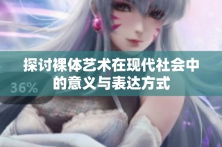 探讨裸体艺术在现代社会中的意义与表达方式