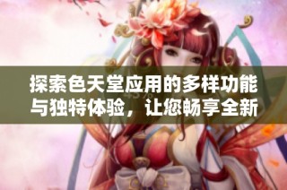 探索色天堂应用的多样功能与独特体验，让您畅享全新视界