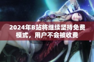 2024年B站将继续坚持免费模式，用户不会被收费