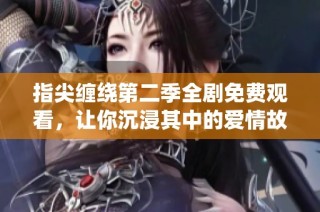 指尖缠绕第二季全剧免费观看，让你沉浸其中的爱情故事