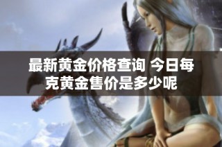 最新黄金价格查询 今日每克黄金售价是多少呢