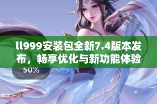 ll999安装包全新7.4版本发布，畅享优化与新功能体验