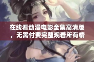 在线看动漫电影全集高清版，无需付费完整观看所有精彩内容