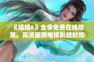 《姐姐6》全季免费在线欣赏，高清画质电视剧随时观看！