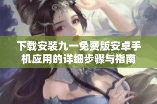 下载安装九一免费版安卓手机应用的详细步骤与指南