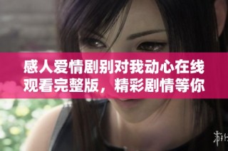 感人爱情剧别对我动心在线观看完整版，精彩剧情等你来欣赏