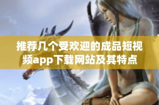 推荐几个受欢迎的成品短视频app下载网站及其特点