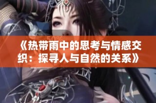 《热带雨中的思考与情感交织：探寻人与自然的关系》
