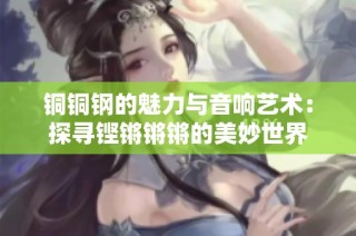 铜铜钢的魅力与音响艺术：探寻铿锵锵锵的美妙世界