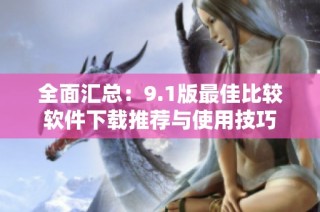 全面汇总：9.1版最佳比较软件下载推荐与使用技巧