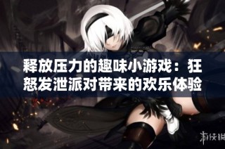 释放压力的趣味小游戏：狂怒发泄派对带来的欢乐体验