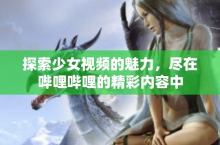 探索少女视频的魅力，尽在哔哩哔哩的精彩内容中