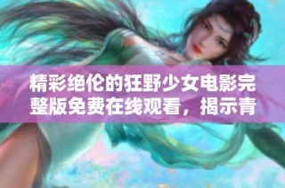 精彩绝伦的狂野少女电影完整版免费在线观看，揭示青春的无畏与冒险