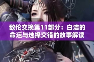 敌伦交换第11部分：白洁的命运与选择交错的故事解读