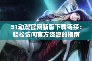 51动漫官网新版下载链接：轻松访问官方资源的指南