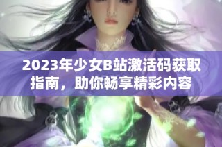 2023年少女B站激活码获取指南，助你畅享精彩内容