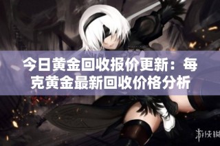 今日黄金回收报价更新：每克黄金最新回收价格分析