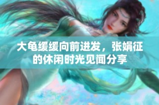大龟缓缓向前进发，张娟征的休闲时光见闻分享