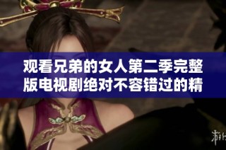 观看兄弟的女人第二季完整版电视剧绝对不容错过的精彩故事