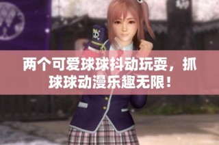 两个可爱球球抖动玩耍，抓球球动漫乐趣无限！