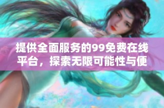 提供全面服务的99免费在线平台，探索无限可能性与便利体验