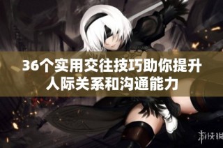 36个实用交往技巧助你提升人际关系和沟通能力