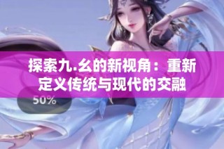 探索九.幺的新视角：重新定义传统与现代的交融
