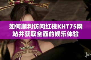 如何顺利访问红桃KHT75网站并获取全面的娱乐体验