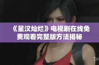 《星汉灿烂》电视剧在线免费观看完整版方法揭秘
