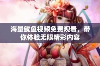 海量鱿鱼视频免费观看，带你体验无限精彩内容