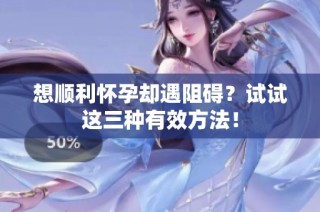 想顺利怀孕却遇阻碍？试试这三种有效方法！