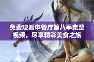免费观看中餐厅第八季完整视频，尽享精彩美食之旅