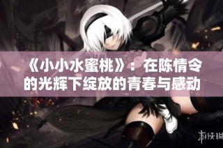 《小小水蜜桃》：在陈情令的光辉下绽放的青春与感动