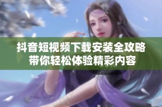 抖音短视频下载安装全攻略 带你轻松体验精彩内容