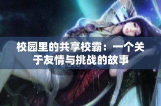 校园里的共享校霸：一个关于友情与挑战的故事