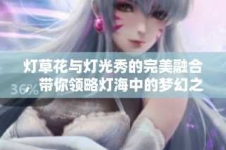 灯草花与灯光秀的完美融合，带你领略灯海中的梦幻之旅