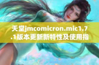 天堂jmcomicron.mic1.7.1版本更新新特性及使用指南详解
