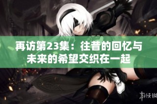 再访第23集：往昔的回忆与未来的希望交织在一起