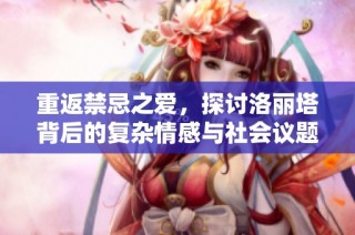 重返禁忌之爱，探讨洛丽塔背后的复杂情感与社会议题