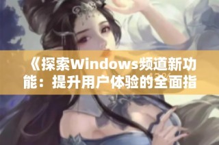 《探索Windows频道新功能：提升用户体验的全面指南》