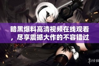 暗黑爆料高清视频在线观看，尽享震撼大作的不容错过精彩时刻